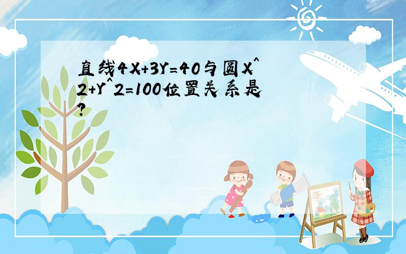 直线4X+3Y=40与圆X^2+Y^2=100位置关系是?