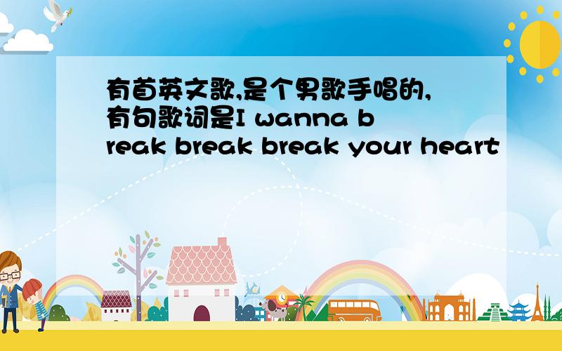 有首英文歌,是个男歌手唱的,有句歌词是I wanna break break break your heart