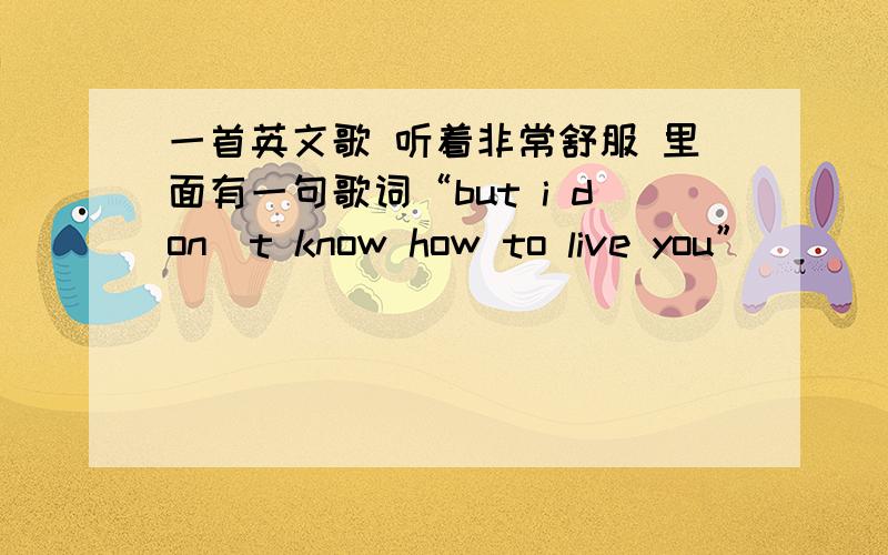 一首英文歌 听着非常舒服 里面有一句歌词“but i don`t know how to live you”