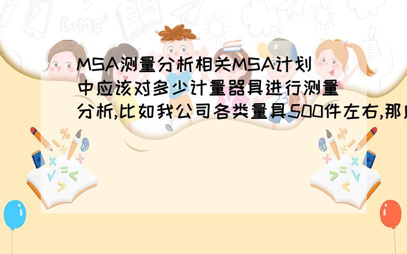 MSA测量分析相关MSA计划中应该对多少计量器具进行测量分析,比如我公司各类量具500件左右,那应该对其中多少进行测量分