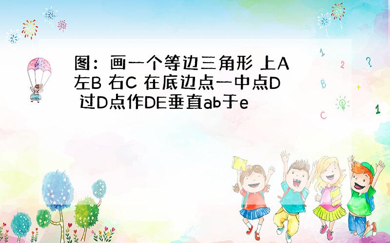 图：画一个等边三角形 上A 左B 右C 在底边点一中点D 过D点作DE垂直ab于e