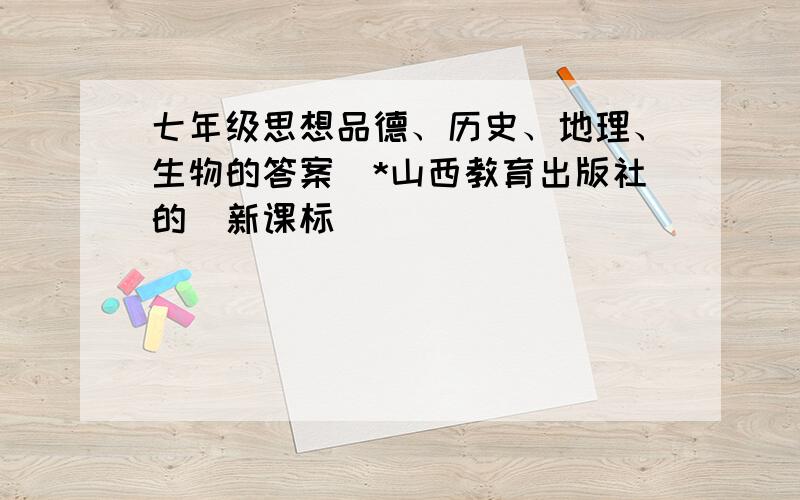 七年级思想品德、历史、地理、生物的答案（*山西教育出版社的)新课标