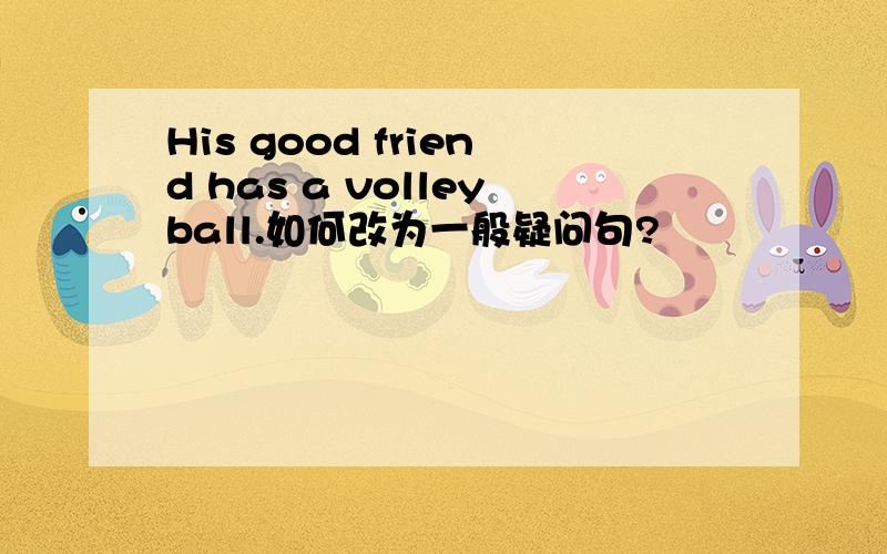 His good friend has a volleyball.如何改为一般疑问句?