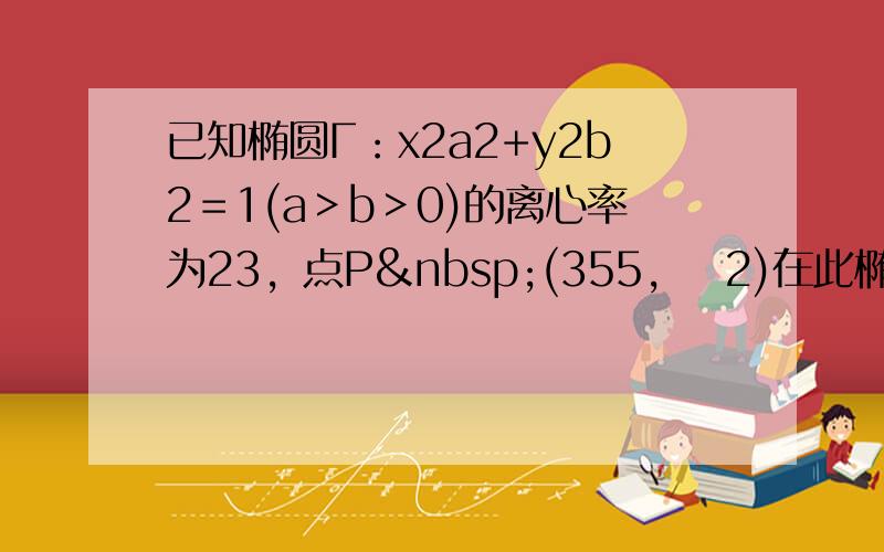 已知椭圆Γ：x2a2+y2b2＝1(a＞b＞0)的离心率为23，点P (355，−2)在此椭圆上，经过椭圆的左