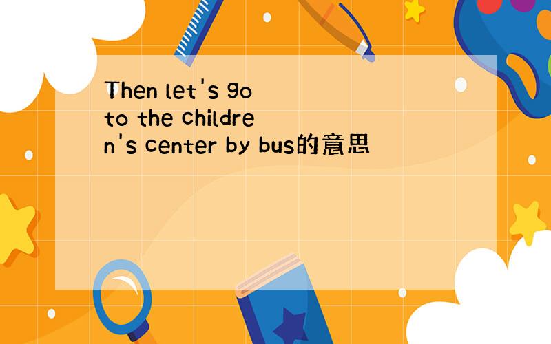 Then let's go to the children's center by bus的意思