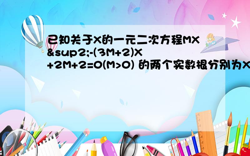 已知关于X的一元二次方程MX²-(3M+2)X+2M+2=0(M>0) 的两个实数根分别为X1,X2(其中X1