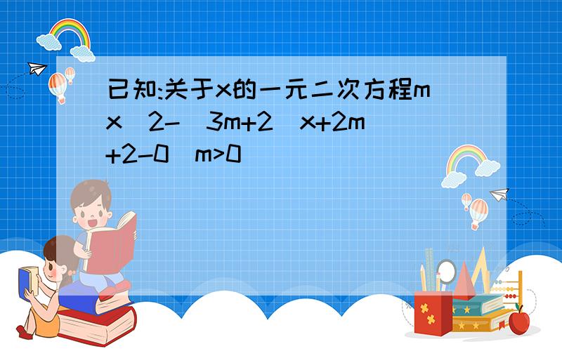 已知:关于x的一元二次方程mx^2-(3m+2)x+2m+2-0(m>0)