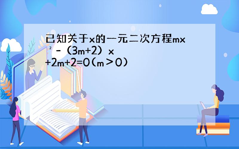 已知关于x的一元二次方程mx²-（3m+2）x+2m+2=0(m＞0)