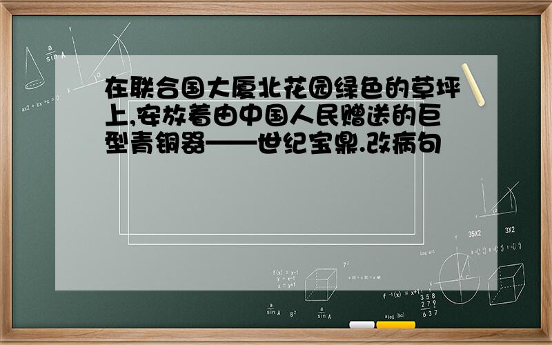 在联合国大厦北花园绿色的草坪上,安放着由中国人民赠送的巨型青铜器——世纪宝鼎.改病句