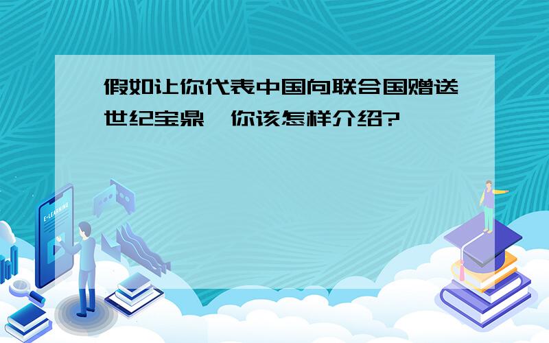 假如让你代表中国向联合国赠送世纪宝鼎,你该怎样介绍?