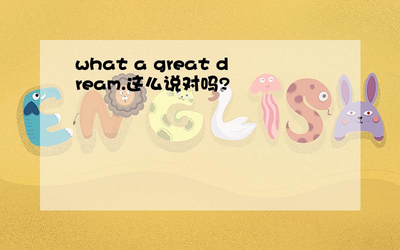 what a great dream.这么说对吗?