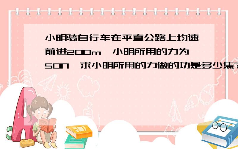 小明骑自行车在平直公路上均速前进200m,小明所用的力为50N,求小明所用的力做的功是多少焦?