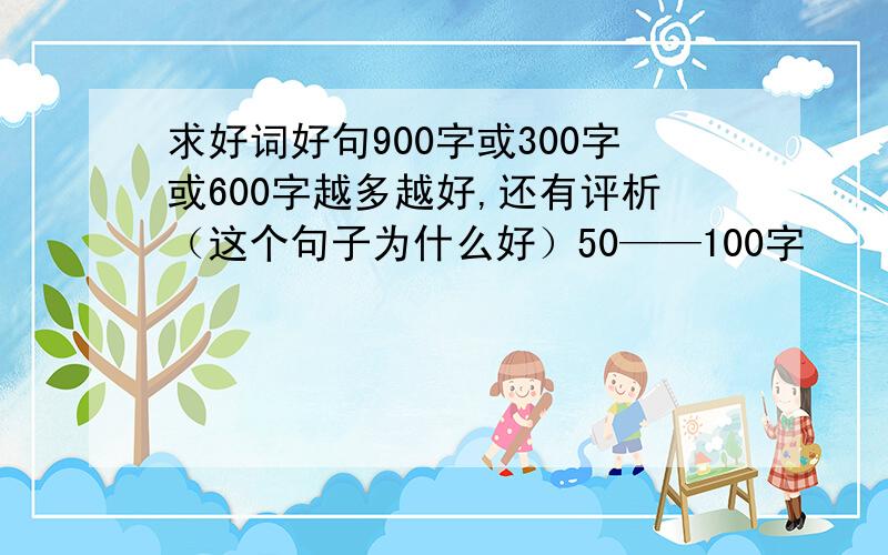 求好词好句900字或300字或600字越多越好,还有评析（这个句子为什么好）50——100字