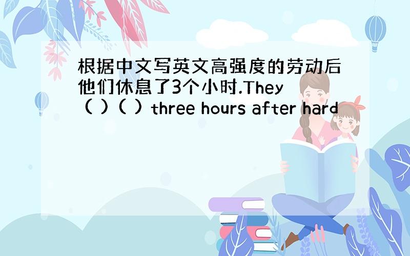 根据中文写英文高强度的劳动后他们休息了3个小时.They ( ) ( ) three hours after hard