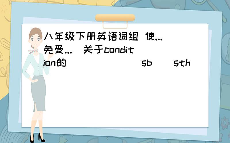 八年级下册英语词组 使...免受...（关于condition的） ( ) ( )sb \ sth ( ) ( ) (