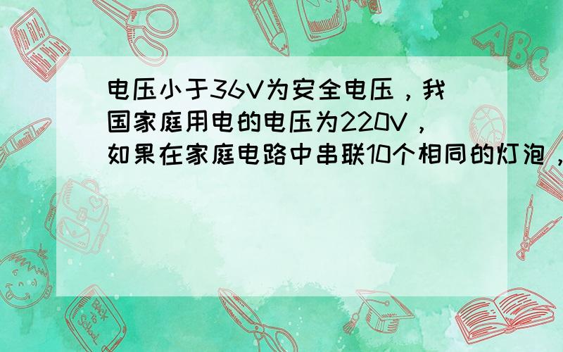 电压小于36V为安全电压，我国家庭用电的电压为220V，如果在家庭电路中串联10个相同的灯泡，每个灯泡两端的电压应该为2