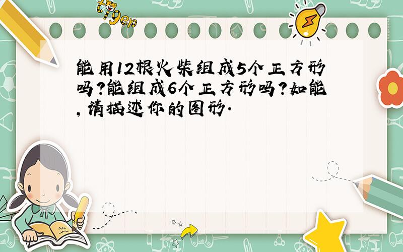 能用12根火柴组成5个正方形吗?能组成6个正方形吗?如能,请描述你的图形．