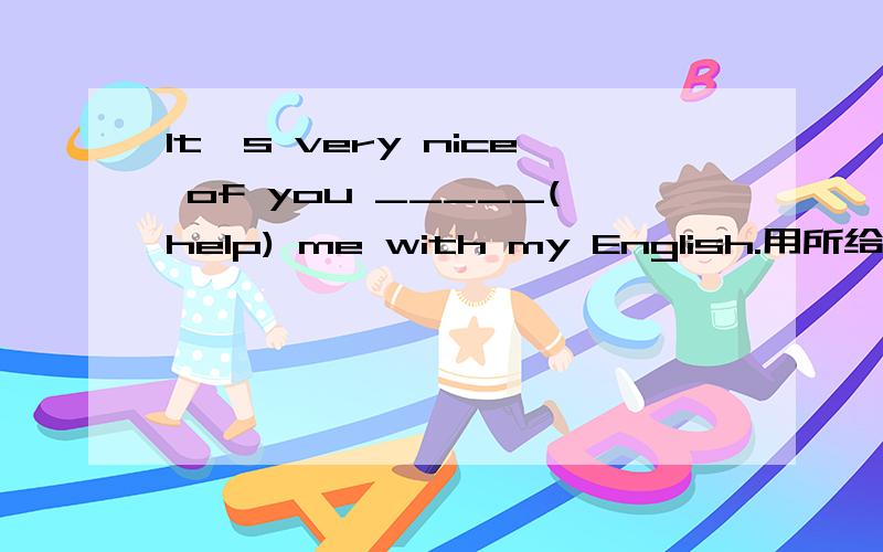 It's very nice of you _____(help) me with my English.用所给动词的适