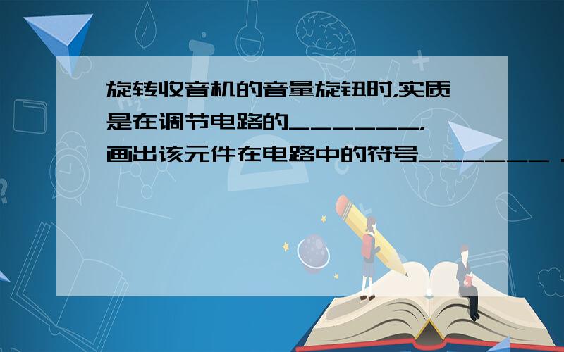 旋转收音机的音量旋钮时，实质是在调节电路的______，画出该元件在电路中的符号______．