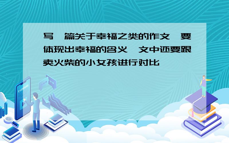 写一篇关于幸福之类的作文,要体现出幸福的含义,文中还要跟卖火柴的小女孩进行对比