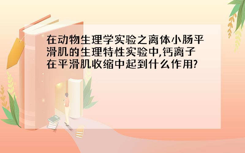 在动物生理学实验之离体小肠平滑肌的生理特性实验中,钙离子在平滑肌收缩中起到什么作用?