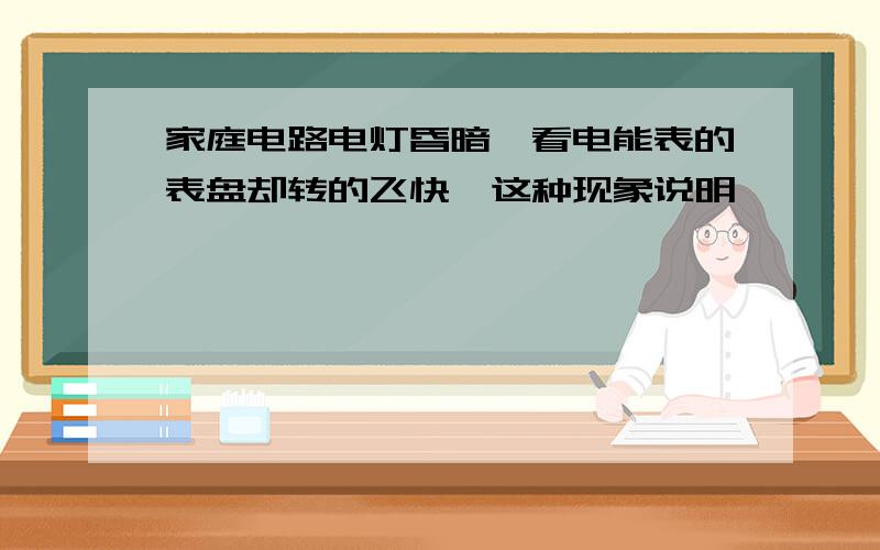 家庭电路电灯昏暗,看电能表的表盘却转的飞快,这种现象说明