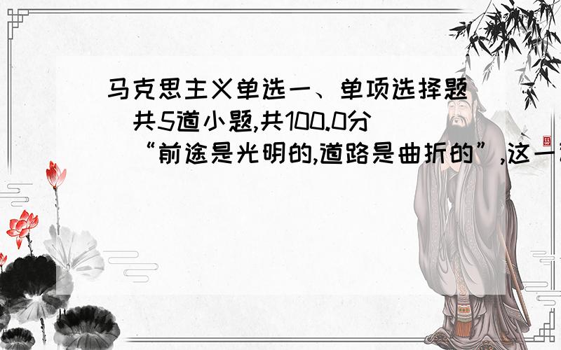 马克思主义单选一、单项选择题（共5道小题,共100.0分）“前途是光明的,道路是曲折的”,这一论断的理论根据是（ ）.A