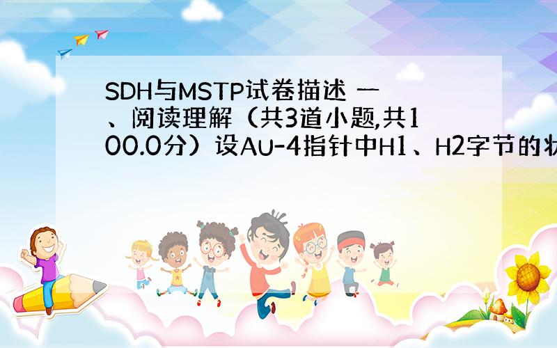 SDH与MSTP试卷描述 一、阅读理解（共3道小题,共100.0分）设AU-4指针中H1、H2字节的状态如下图所示,当网