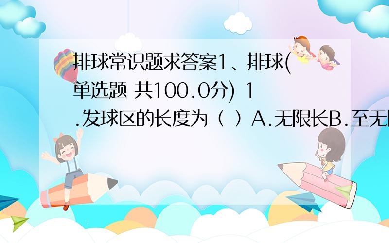 排球常识题求答案1、排球( 单选题 共100.0分) 1.发球区的长度为（ ）A.无限长B.至无障碍区的终端C.8米D.