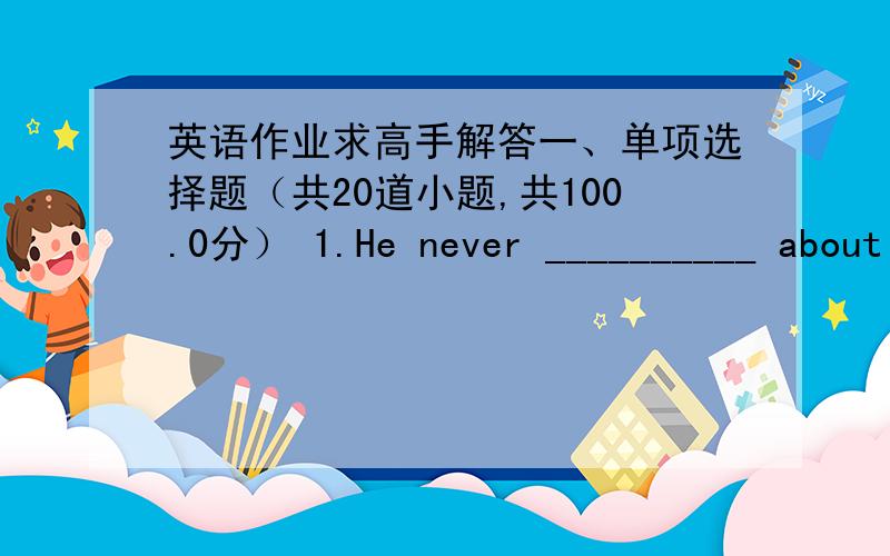 英语作业求高手解答一、单项选择题（共20道小题,共100.0分） 1.He never __________ about