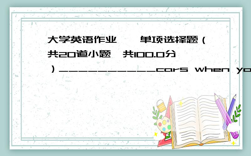 大学英语作业一、单项选择题（共20道小题,共100.0分）__________cars when you cross t