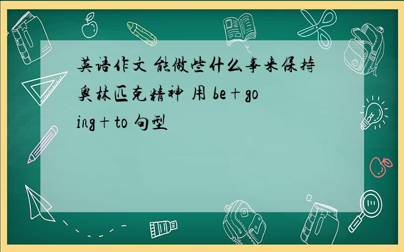 英语作文 能做些什么事来保持奥林匹克精神 用 be+going+to 句型