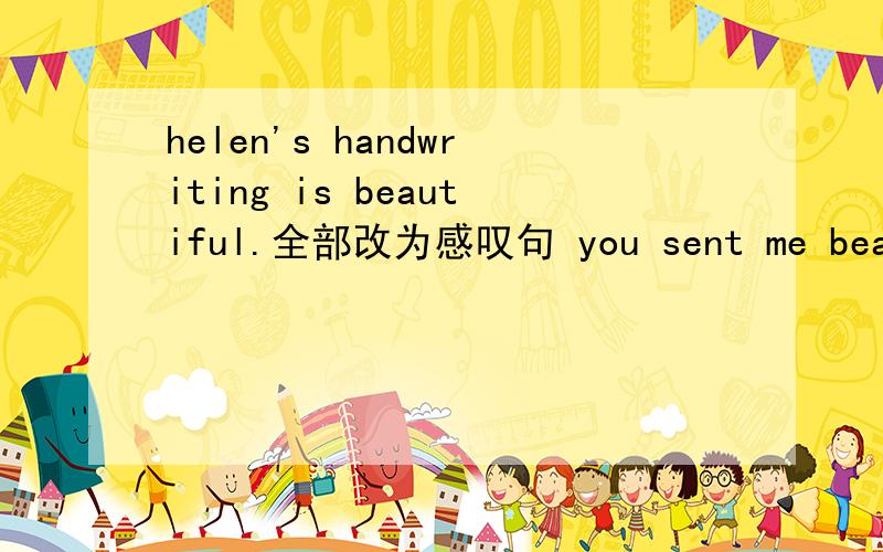 helen's handwriting is beautiful.全部改为感叹句 you sent me beautif