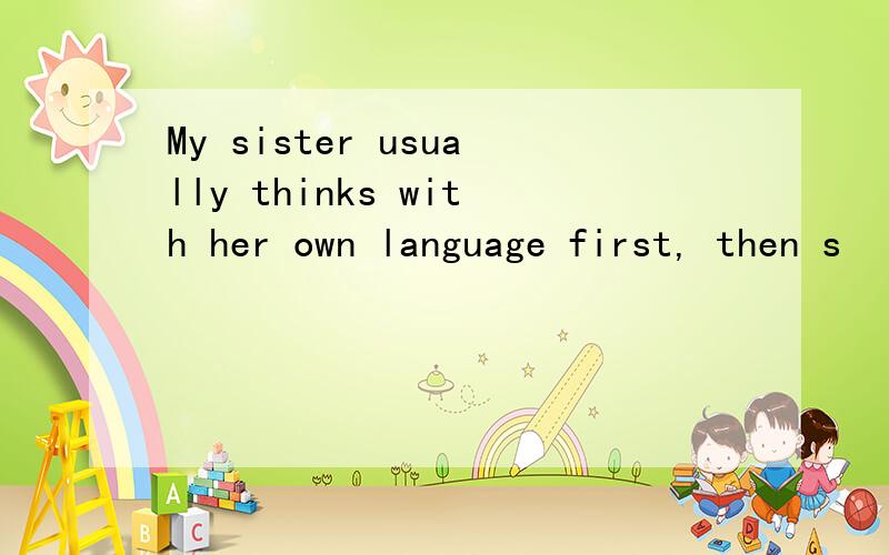 My sister usually thinks with her own language first, then s