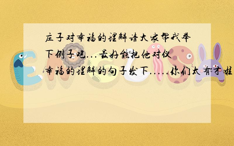 庄子对幸福的理解请大家帮我举下例子吧...最好能把他对仪幸福的理解的句子发下.....你们太有才啦