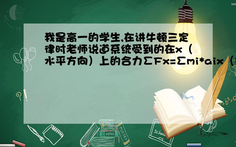 我是高一的学生,在讲牛顿三定律时老师说道系统受到的在x（水平方向）上的合力∑Fx=∑mi*aix（i,x为下角标）,∑F