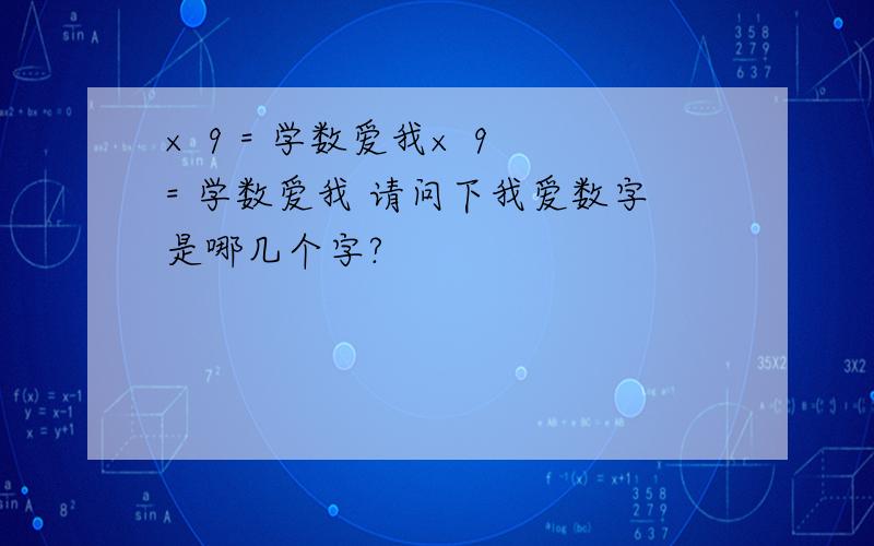 × 9 = 学数爱我× 9 = 学数爱我 请问下我爱数字是哪几个字?