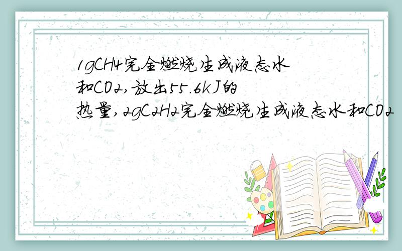 1gCH4完全燃烧生成液态水和CO2,放出55.6kJ的热量,2gC2H2完全燃烧生成液态水和CO2