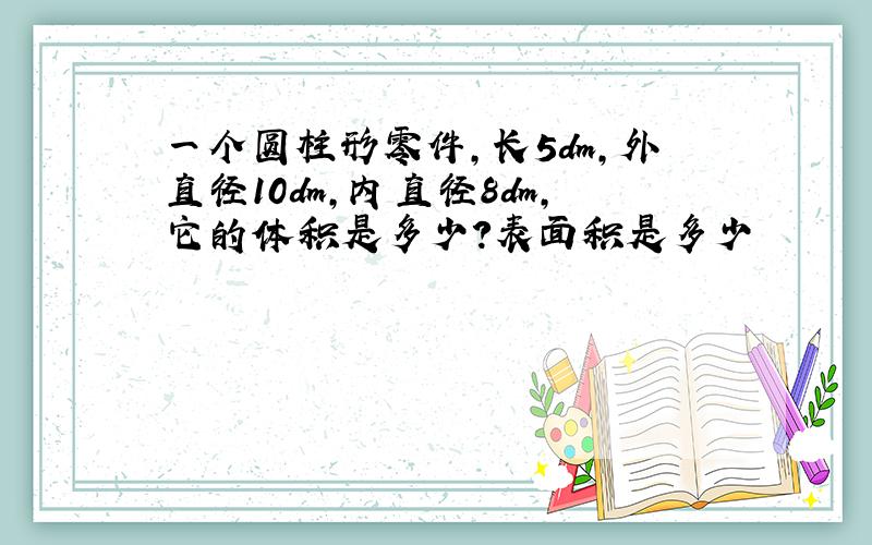 一个圆柱形零件,长5dm,外直径10dm,内直径8dm,它的体积是多少?表面积是多少