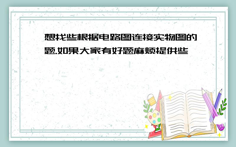 想找些根据电路图连接实物图的题.如果大家有好题麻烦提供些,