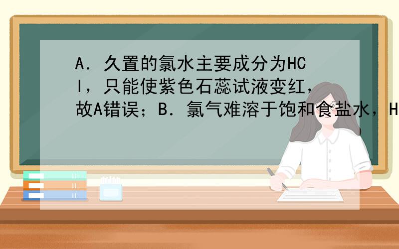 A．久置的氯水主要成分为HCl，只能使紫色石蕊试液变红，故A错误；B．氯气难溶于饱和食盐水，HCl极易溶于水，