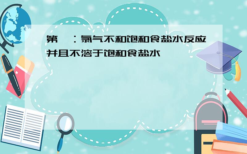 第一：氯气不和饱和食盐水反应并且不溶于饱和食盐水,