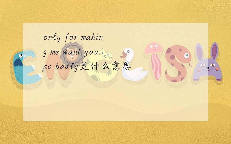 only for making me want you so badly是什么意思