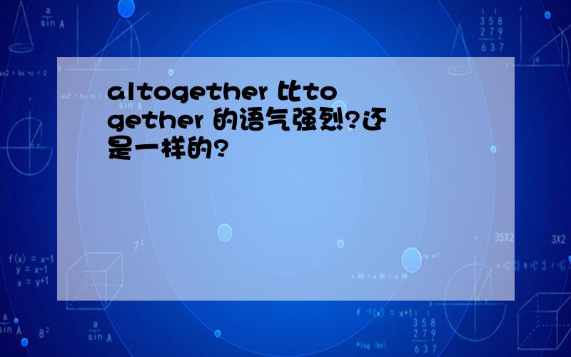 altogether 比together 的语气强烈?还是一样的?