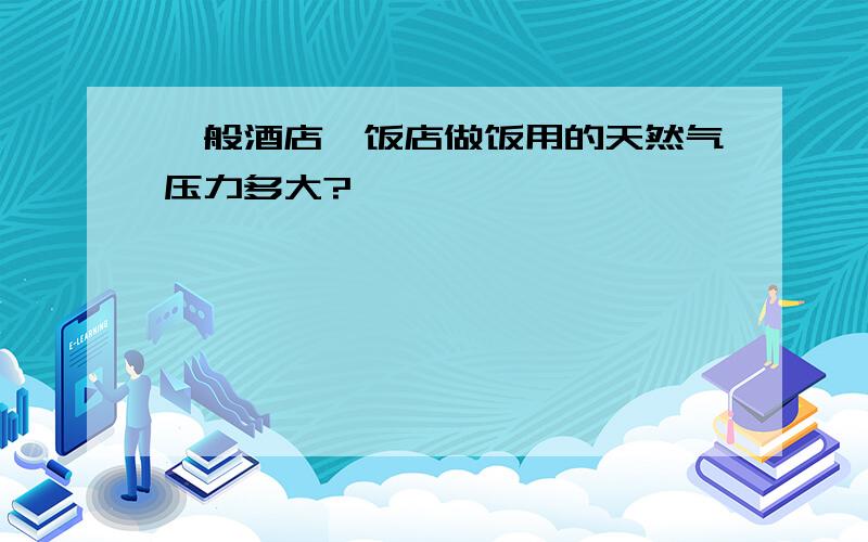 一般酒店、饭店做饭用的天然气压力多大?