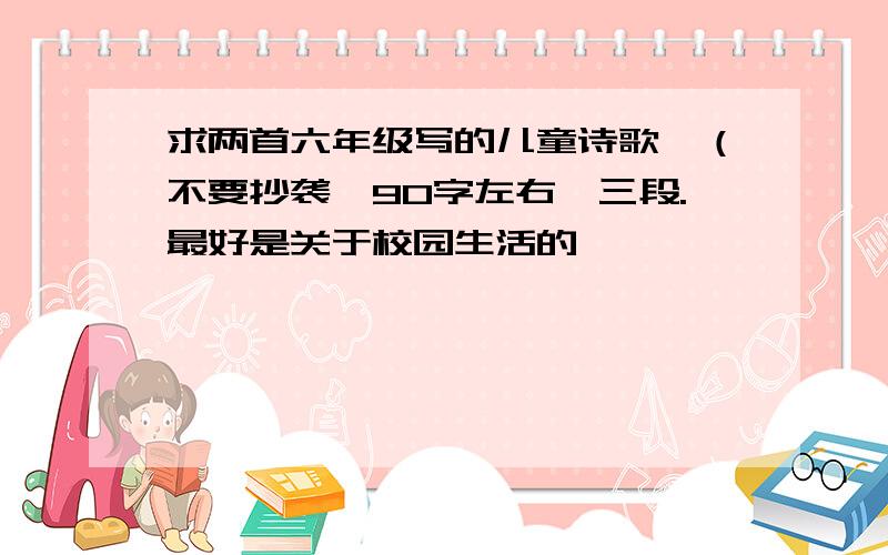 求两首六年级写的儿童诗歌,（不要抄袭,90字左右,三段.最好是关于校园生活的