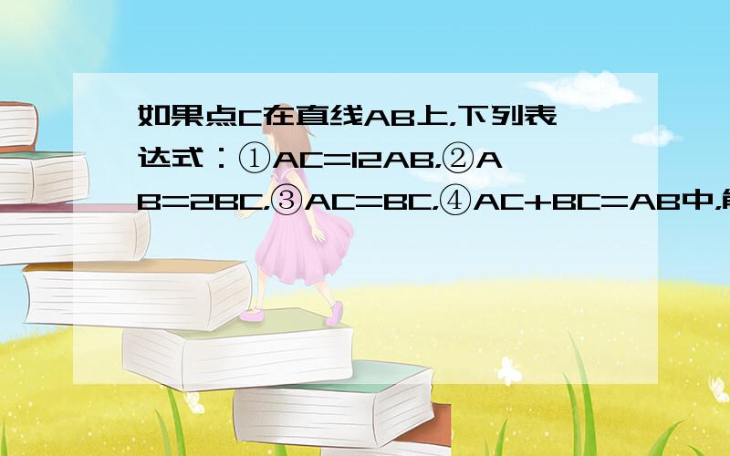 如果点C在直线AB上，下列表达式：①AC=12AB，②AB=2BC，③AC=BC，④AC+BC=AB中，能表示C是AB中