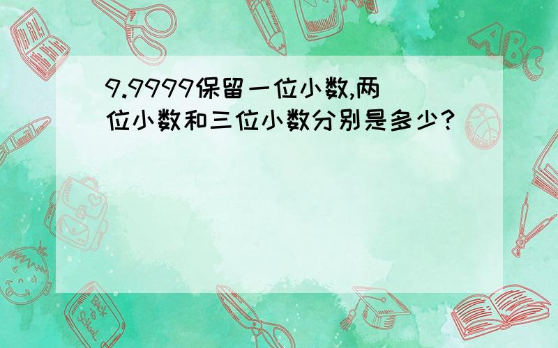 9.9999保留一位小数,两位小数和三位小数分别是多少?