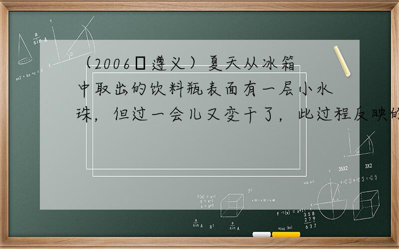 （2006•遵义）夏天从冰箱中取出的饮料瓶表面有一层小水珠，但过一会儿又变干了，此过程反映的物态变化是（　　）