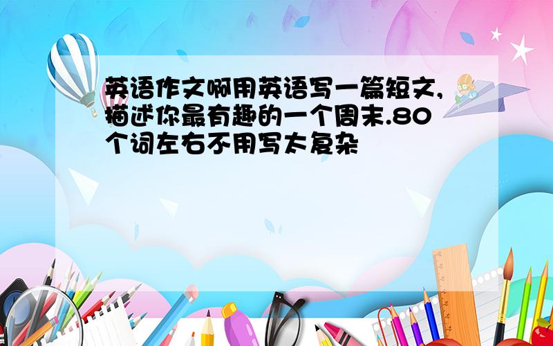 英语作文啊用英语写一篇短文,描述你最有趣的一个周末.80个词左右不用写太复杂